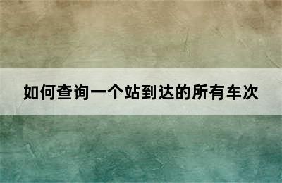 如何查询一个站到达的所有车次