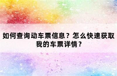 如何查询动车票信息？怎么快速获取我的车票详情？