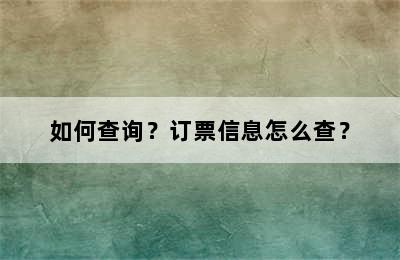 如何查询？订票信息怎么查？