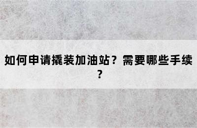 如何申请撬装加油站？需要哪些手续？