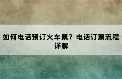 如何电话预订火车票？电话订票流程详解