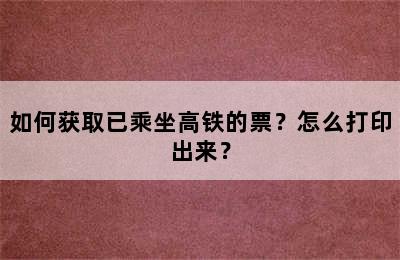 如何获取已乘坐高铁的票？怎么打印出来？