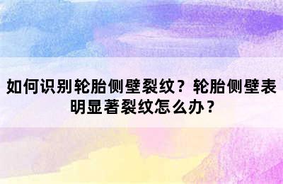 如何识别轮胎侧壁裂纹？轮胎侧壁表明显著裂纹怎么办？