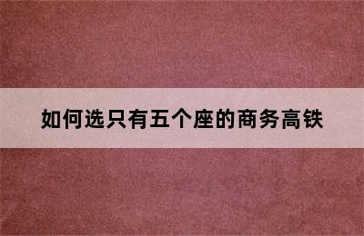 如何选只有五个座的商务高铁