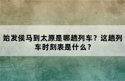 始发侯马到太原是哪趟列车？这趟列车时刻表是什么？