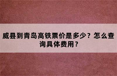 威县到青岛高铁票价是多少？怎么查询具体费用？