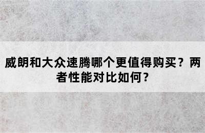 威朗和大众速腾哪个更值得购买？两者性能对比如何？