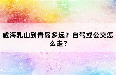 威海乳山到青岛多远？自驾或公交怎么走？