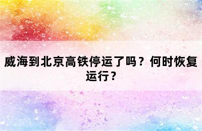 威海到北京高铁停运了吗？何时恢复运行？