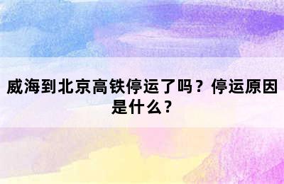 威海到北京高铁停运了吗？停运原因是什么？