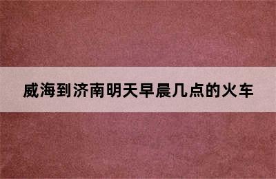 威海到济南明天早晨几点的火车