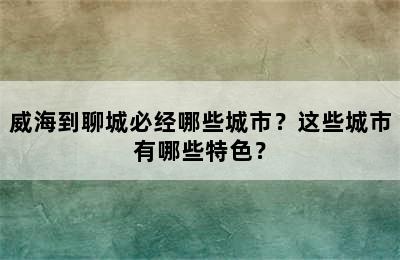 威海到聊城必经哪些城市？这些城市有哪些特色？