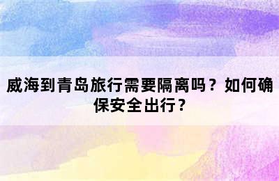 威海到青岛旅行需要隔离吗？如何确保安全出行？