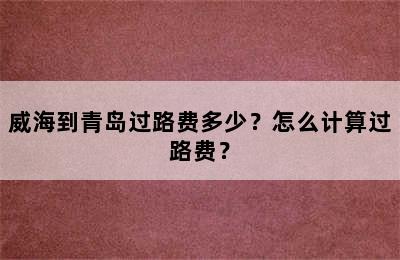 威海到青岛过路费多少？怎么计算过路费？