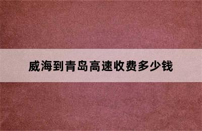 威海到青岛高速收费多少钱