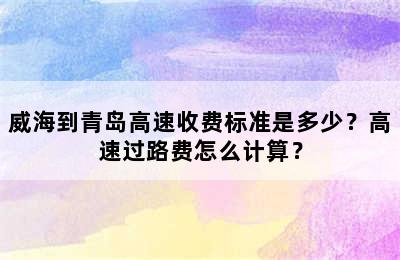 威海到青岛高速收费标准是多少？高速过路费怎么计算？