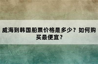 威海到韩国船票价格是多少？如何购买最便宜？