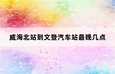 威海北站到文登汽车站最晚几点