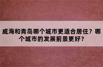 威海和青岛哪个城市更适合居住？哪个城市的发展前景更好？