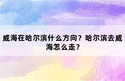 威海在哈尔滨什么方向？哈尔滨去威海怎么走？