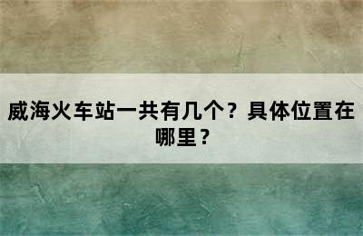 威海火车站一共有几个？具体位置在哪里？