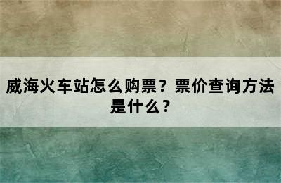 威海火车站怎么购票？票价查询方法是什么？