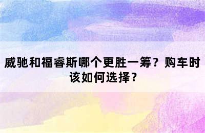 威驰和福睿斯哪个更胜一筹？购车时该如何选择？