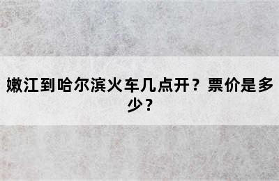 嫩江到哈尔滨火车几点开？票价是多少？