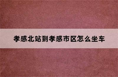 孝感北站到孝感市区怎么坐车