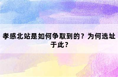 孝感北站是如何争取到的？为何选址于此？