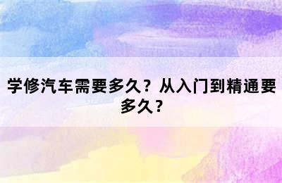 学修汽车需要多久？从入门到精通要多久？