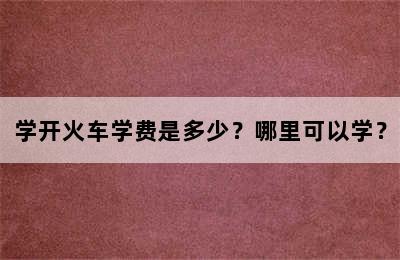 学开火车学费是多少？哪里可以学？