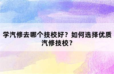 学汽修去哪个技校好？如何选择优质汽修技校？