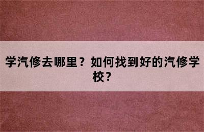 学汽修去哪里？如何找到好的汽修学校？