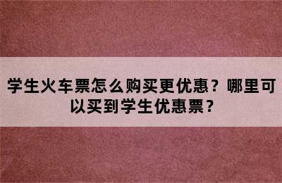 学生火车票怎么购买更优惠？哪里可以买到学生优惠票？