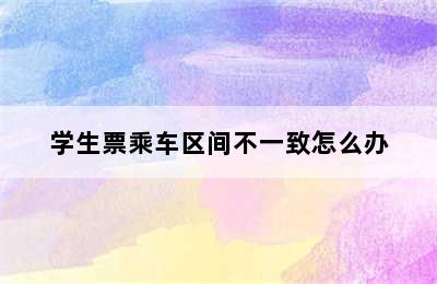 学生票乘车区间不一致怎么办