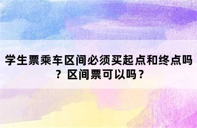 学生票乘车区间必须买起点和终点吗？区间票可以吗？