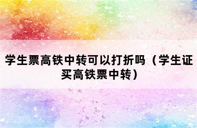 学生票高铁中转可以打折吗（学生证买高铁票中转）