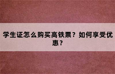 学生证怎么购买高铁票？如何享受优惠？