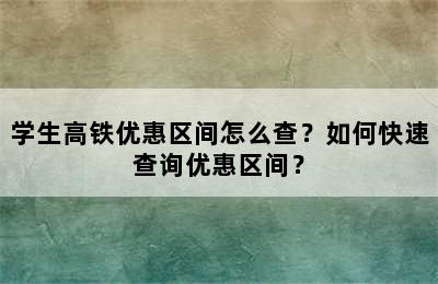 学生高铁优惠区间怎么查？如何快速查询优惠区间？