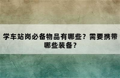 学车站岗必备物品有哪些？需要携带哪些装备？