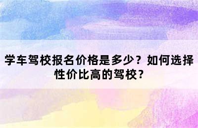 学车驾校报名价格是多少？如何选择性价比高的驾校？