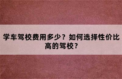 学车驾校费用多少？如何选择性价比高的驾校？