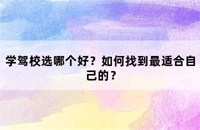 学驾校选哪个好？如何找到最适合自己的？