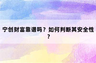 宁创财富靠谱吗？如何判断其安全性？