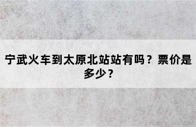 宁武火车到太原北站站有吗？票价是多少？