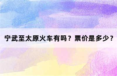 宁武至太原火车有吗？票价是多少？