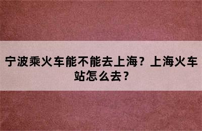 宁波乘火车能不能去上海？上海火车站怎么去？