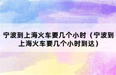 宁波到上海火车要几个小时（宁波到上海火车要几个小时到达）