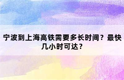 宁波到上海高铁需要多长时间？最快几小时可达？